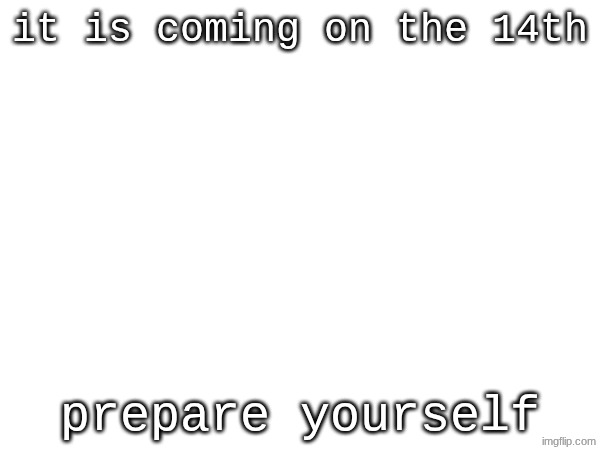 it is coming on the 14th; prepare yourself | made w/ Imgflip meme maker