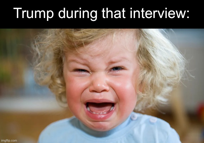 Crying Toddler | Trump during that interview: | image tagged in crying toddler,donald trump,california | made w/ Imgflip meme maker