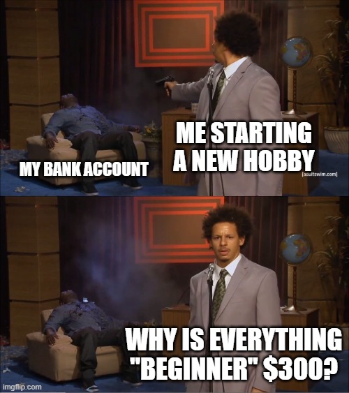 Hobby Costs | ME STARTING A NEW HOBBY; MY BANK ACCOUNT; WHY IS EVERYTHING "BEGINNER" $300? | image tagged in memes,who killed hannibal | made w/ Imgflip meme maker