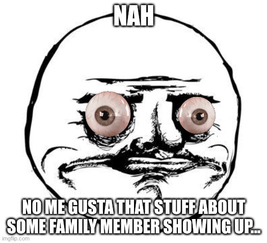 me gusta | nah no me gusta that stuff about some family member showing up... | image tagged in me gusta | made w/ Imgflip meme maker