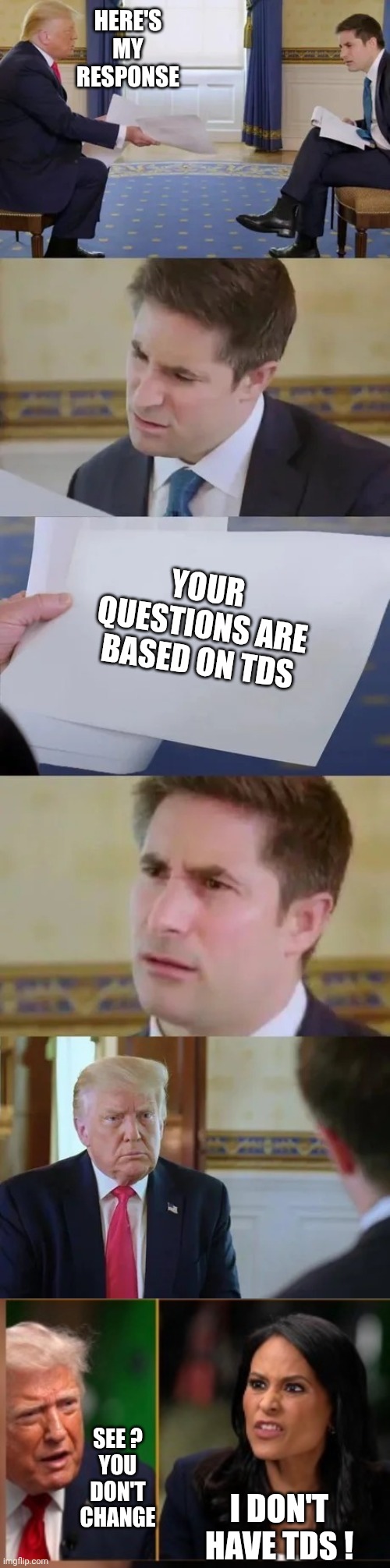 The Face Says It All | Here's my response; Your questions are based on tds; See ?
You don't change; I don't have tds ! | image tagged in leftists,biased media,liberals,democratic socialism,tds | made w/ Imgflip meme maker
