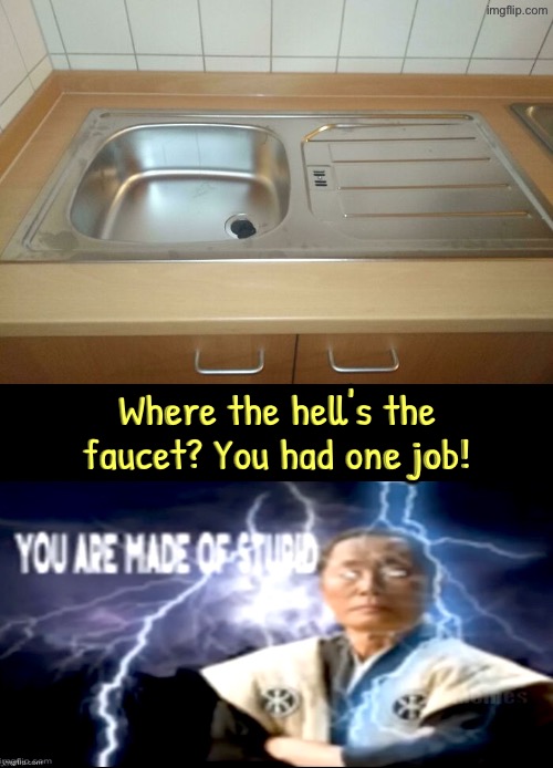 Uh... The Faucet?? | Where the hell's the faucet? You had one job! | image tagged in you had one job,sink,dude you're an idiot,you are made of stupid,do you are have stupid,duhhh dumbass | made w/ Imgflip meme maker