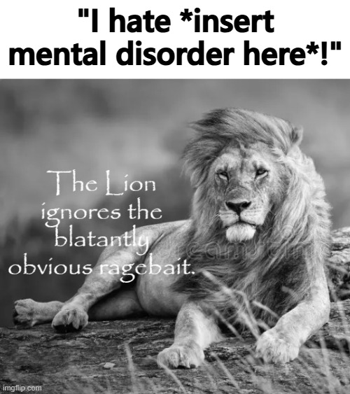 h | "I hate *insert mental disorder here*!" | image tagged in the lion ignores the blatantly obvious ragebait | made w/ Imgflip meme maker