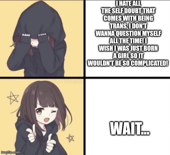 The realization that this is an indicator that you could be trans | I hate all the self doubt that comes with being trans, I don't wanna question myself all the time! I wish I was just born a girl so it wouldn't be so complicated! Wait... | image tagged in menhera-chan | made w/ Imgflip meme maker