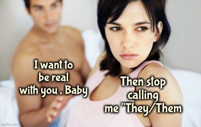 I bet she's thinking about other men | I want to be real with you , Baby Then stop calling me "They/Them | image tagged in i bet she's thinking about other men | made w/ Imgflip meme maker
