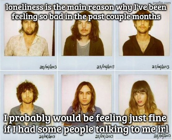 ykw whatever just keep scrolling | loneliness is the main reason why I've been
feeling so bad in the past couple months; I probably would be feeling just fine 
if I had some people talking to me irl | image tagged in tame impala mugshots | made w/ Imgflip meme maker