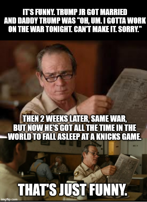 It's just funny. | It's funny. Trump JR got married and Daddy Trump was "oh, um. I gotta work on the war tonight. Can't make it. Sorry."; Then 2 weeks later, same war, but now he's got all the time in the world to fall asleep at a Knicks game. that's just funny. | image tagged in tommy explains,donald trump,dementia donny,drowzy donny,new york knicks,knicks game | made w/ Imgflip meme maker
