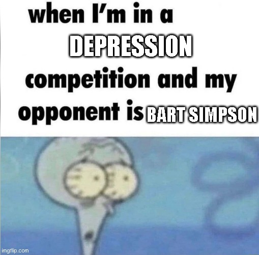 a | depression; bart simpson | image tagged in whe i'm in a competition and my opponent is | made w/ Imgflip meme maker