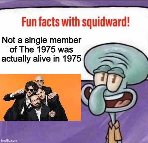Fun Music Facts | Not a single member of The 1975 was actually alive in 1975 | image tagged in fun facts with squidward | made w/ Imgflip meme maker