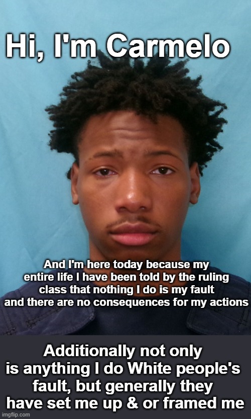 Poster Boy for what the Liberal agenda has done for Blacks | Hi, I'm Carmelo; And I'm here today because my entire life I have been told by the ruling class that nothing I do is my fault and there are no consequences for my actions; Additionally not only is anything I do White people's fault, but generally they  have set me up & or framed me | image tagged in carmelo anthony meme | made w/ Imgflip meme maker