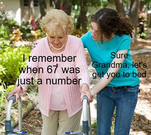 don't you think so too? | Sure Grandma, let's get you to bed; I remember when 67 was just a number | image tagged in sure grandma let's get you to bed | made w/ Imgflip meme maker