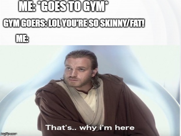 ehm | Me: *Goes to gym*; Gym goers: Lol you're so skinny/fat! Me: | image tagged in that's why i'm here,gym memes,workout,memes,you have been eternally cursed for reading the tags | made w/ Imgflip meme maker