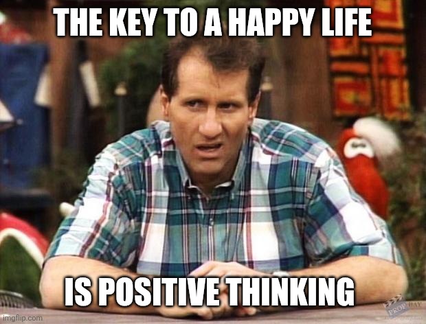 Positive | The key to a happy life; Is positive thinking | image tagged in al bundy,funny memes | made w/ Imgflip meme maker