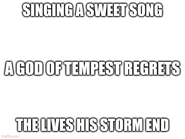 Singing a sweet song; A god of tempest regrets; The lives his storm end | made w/ Imgflip meme maker
