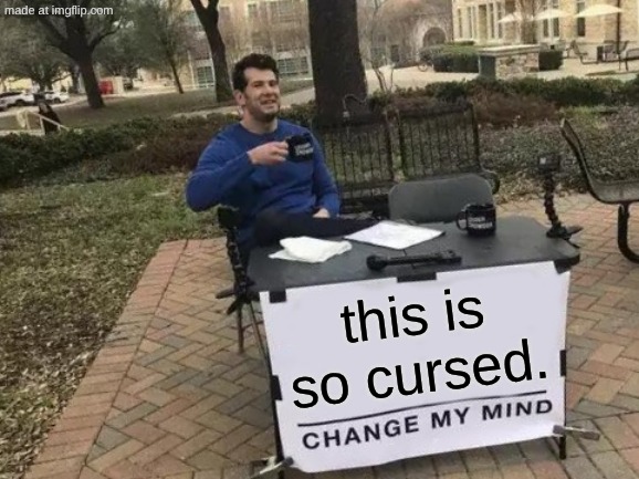 this is so cursed. | image tagged in memes,change my mind | made w/ Imgflip meme maker
