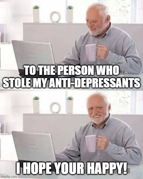 Stole My Pills | To the person who stole my anti-depressants; I hope your happy! | image tagged in memes,hide the pain harold | made w/ Imgflip meme maker