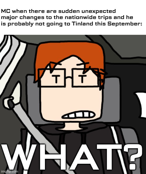 The changes were disappointing to MC. | MC when there are sudden unexpected major changes to the nationwide trips and he is probably not going to Tinland this September:; WHAT? | image tagged in mc in the car,mc,moscovio may,comics,expedition | made w/ Imgflip meme maker