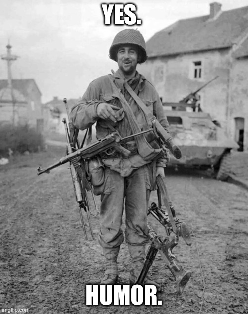 yes. humor. | image tagged in ww2 soldier with 4 guns | made w/ Imgflip meme maker