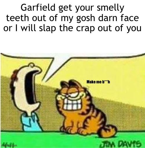 I am back from the dead | Garfield get your smelly teeth out of my gosh darn face or I will slap the crap out of you; Make me b***h | image tagged in jon yelling at garfield | made w/ Imgflip meme maker