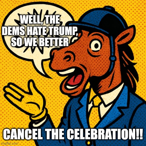 Maga.  Always the victim, never the Victor! | Well, the dems hate trump, so we better; Cancel the celebration!! | image tagged in horseman rambling about nonsense | made w/ Imgflip meme maker