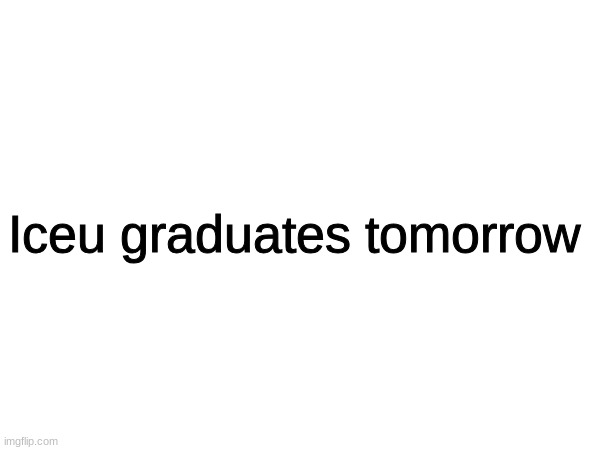 iceu | Iceu graduates tomorrow | image tagged in iceu,i,c,e,u | made w/ Imgflip meme maker