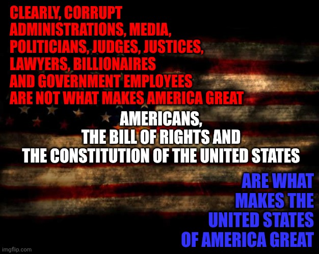 Americans Make America Great NOT Her Politicians | Clearly, corrupt administrations, media, politicians, judges, justices, lawyers, billionaires and government employees are not what makes america great; Americans,
the Bill of Rights and
the Constitution of the United States; are what makes the United States of America great | image tagged in united states of america,united we stand,impeach trump,lock him up,conservative hypocrisy,memes | made w/ Imgflip meme maker