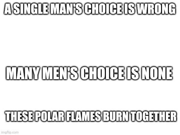 A single man's choice is wrong; Many men's choice is none; These polar flames burn together | made w/ Imgflip meme maker