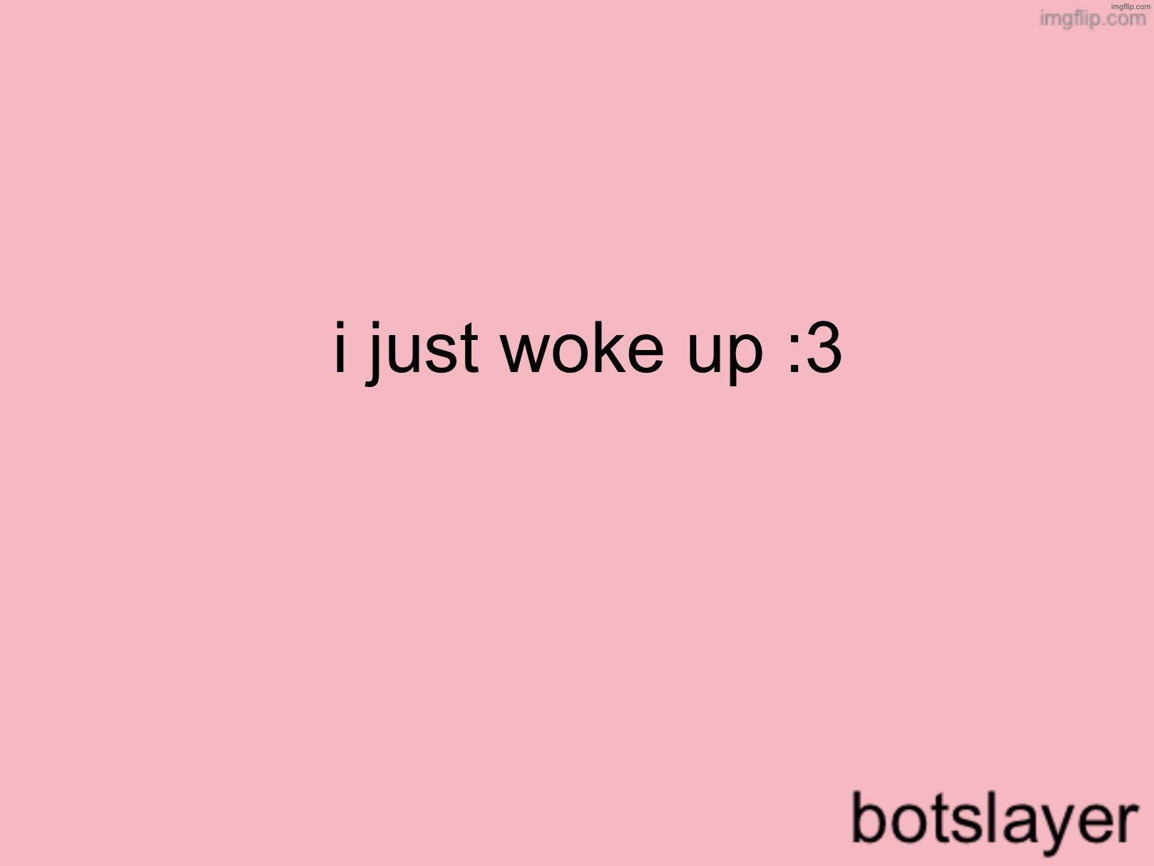botslayer announcement temp v3 | i just woke up :3 | image tagged in botslayer announcement temp v3 | made w/ Imgflip meme maker