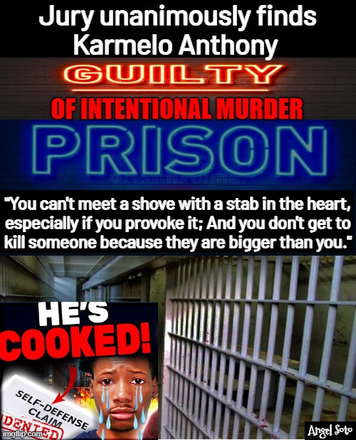 Karmelo Anthony guilty of murder | Jury unanimously finds
 Karmelo Anthony; OF INTENTIONAL MURDER; "You can't meet a shove with a stab in the heart,
especially if you provoke it; And you don't get to
kill someone because they are bigger than you."; Angel Soto | image tagged in karmelo anthony guilty of murdering austin metcalf,karmelo anthony,criminal,prison,justice,guilty | made w/ Imgflip meme maker