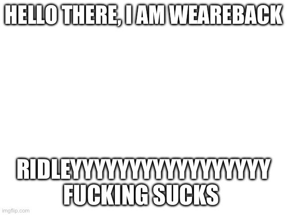 Blank White Template | Hello there, I am WeAreBack; RIDLEYYYYYYYYYYYYYYYYY fucking sucks | image tagged in blank white template | made w/ Imgflip meme maker