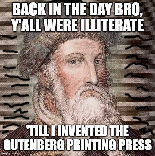 The Gutenberg Printing Press | back in the day bro,
y'all were illiterate; 'till i invented the Gutenberg printing press | image tagged in johannes-gutenberg-portrait-cap-and-long-royalty-free-illustrati | made w/ Imgflip meme maker
