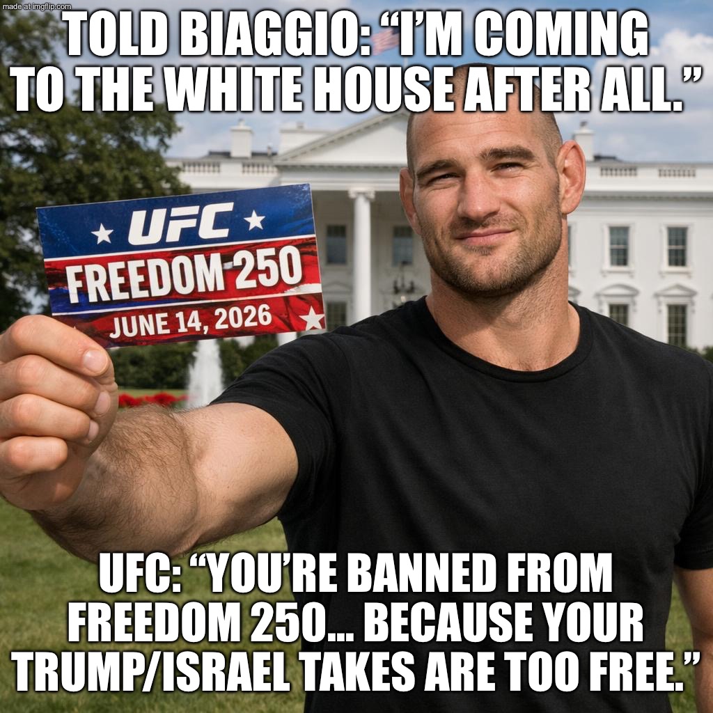 TOLD I’M “BANNED” FROM UFC FREEDOM 250 FOR MY TRUMP/ISRAEL TAKES…; …ANYWAY, BIAGGIO—SEE YOU AT THE WHITE HOUSE. | TOLD BIAGGIO: “I’M COMING TO THE WHITE HOUSE AFTER ALL.”; UFC: “YOU’RE BANNED FROM FREEDOM 250… BECAUSE YOUR TRUMP/ISRAEL TAKES ARE TOO FREE.” | image tagged in sean strickland,ufc,white house,donald trump,free speech,sports | made w/ Imgflip meme maker