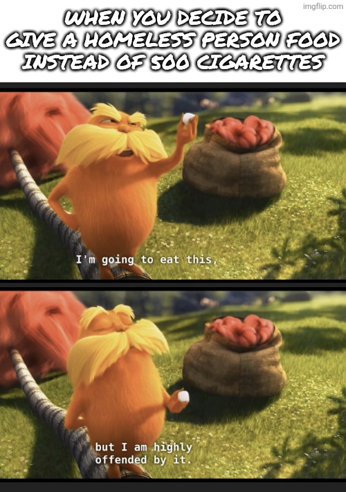 E | When you decide to give a homeless person food instead of 500 cigarettes | image tagged in i m gonna eat this but i m highly offended by it,the lorax,homeless,cigarettes,food,lol so funny | made w/ Imgflip meme maker