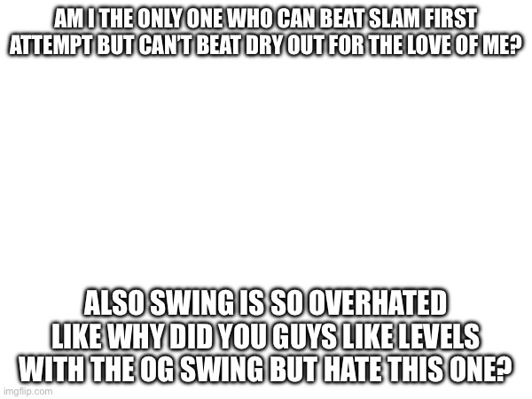 Am I the only one who can beat slam first attempt but can’t beat dry out for the love of me? Also swing is so overhated like why did you guys like levels with the og swing but hate this one? | made w/ Imgflip meme maker