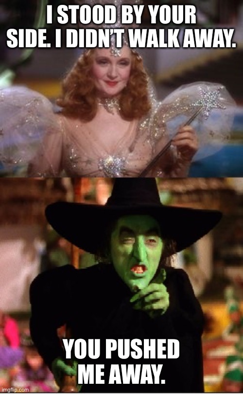 Good and Bad Witch | I stood by your side. I didn’t walk away. You pushed me away. | image tagged in good and bad witch | made w/ Imgflip meme maker