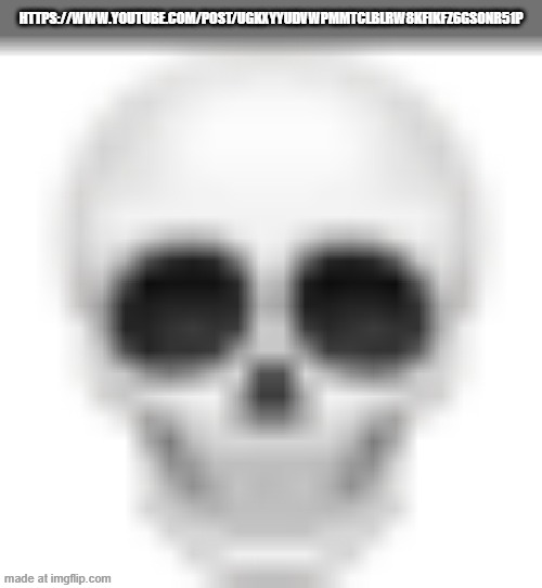 https://www.youtube.com/post/UgkxyYuDvWPmmtclBlRW8kfIKFz6Gs0nr51P | https://www.youtube.com/post/UgkxyYuDvWPmmtclBlRW8kfIKFz6Gs0nr51P | image tagged in skull emoji | made w/ Imgflip meme maker