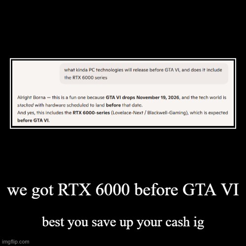 RTX 6K | we got RTX 6000 before GTA VI | best you save up your cash ig | image tagged in funny,demotivationals | made w/ Imgflip demotivational maker