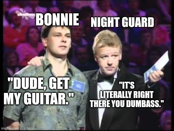 uk family fortunes | Bonnie Night guard "dude, get my guitar." "it's literally right there you dumbass." | image tagged in uk family fortunes | made w/ Imgflip meme maker