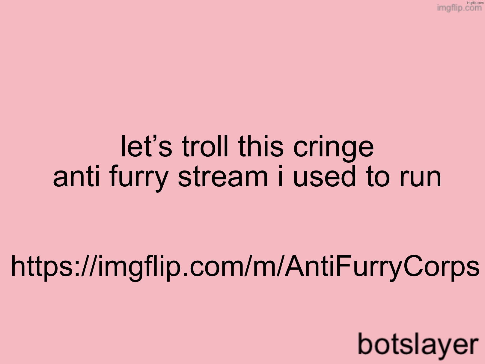 botslayer announcement temp v3 | let’s troll this cringe anti furry stream i used to run; https://imgflip.com/m/AntiFurryCorps | image tagged in botslayer announcement temp v3 | made w/ Imgflip meme maker