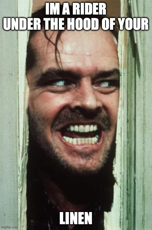 Here's Johnny | im a rider under the hood of your; linen | image tagged in memes,here's johnny | made w/ Imgflip meme maker