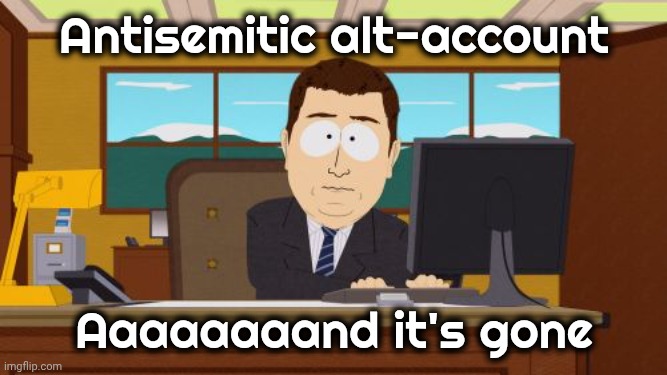 Antisemitic alt-account Aaaaaaaand it's gone | image tagged in memes,aaaaand its gone | made w/ Imgflip meme maker