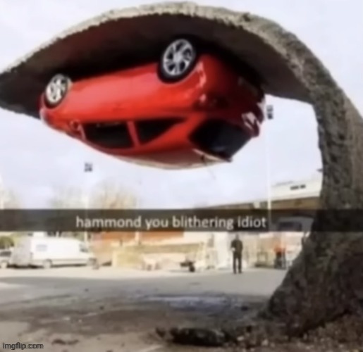 Car | image tagged in hammond,cars,car,memes,repost,reposts | made w/ Imgflip meme maker