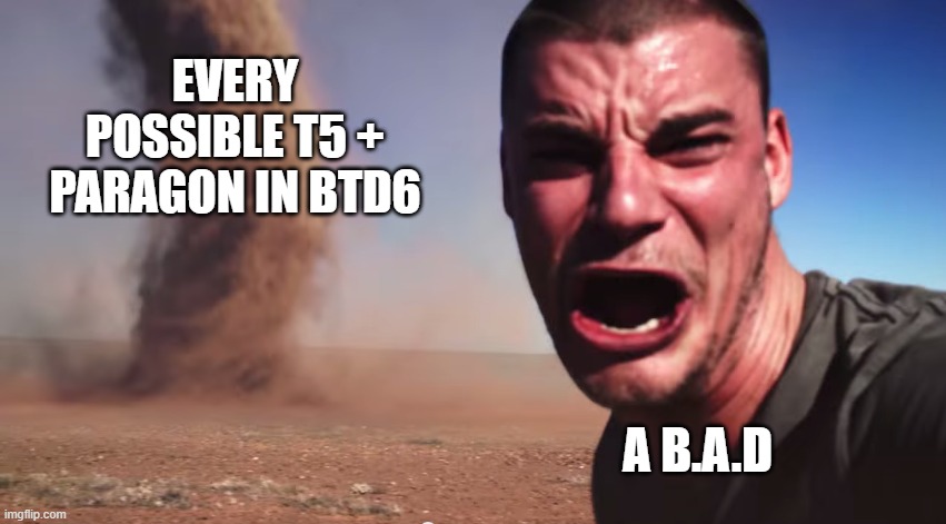 Here it comes | every possible t5 + paragon in btd6; a B.a.d | image tagged in here it comes | made w/ Imgflip meme maker