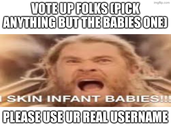 Poll #1? | Vote up folks (Pick anything but the babies one); Please use ur real username | image tagged in vote up folks | made w/ Imgflip meme maker