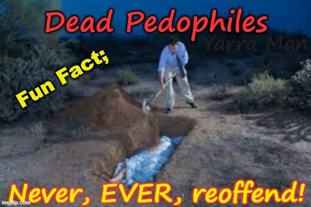 There is in fact a way to stop Pedophiles raping Little Ones that works 100 percent of the time! | Dead Pedophiles; Yarra Man; Fun Fact;; Never, EVER, reoffend! | image tagged in burying a body,paedophiles priests politicians hollywood,uik rotherham rochdale birmingham,filth child rapists grooming | made w/ Imgflip meme maker