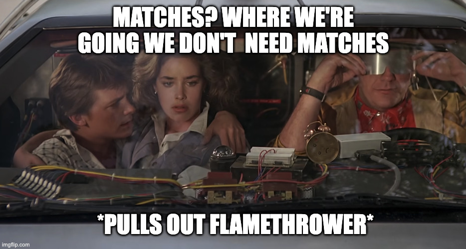 Matches? | matches? where we're going we don't  need matches; *pulls out flamethrower* | image tagged in screenshot 2026-06-09 at 9 30 41 pm png | made w/ Imgflip meme maker