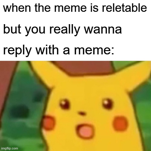 when the meme is reletable but you really wanna reply with a meme: | image tagged in memes,surprised pikachu | made w/ Imgflip meme maker