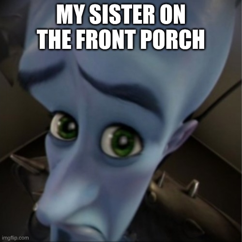 ... | My sister on the front porch | image tagged in megamind peeking | made w/ Imgflip meme maker