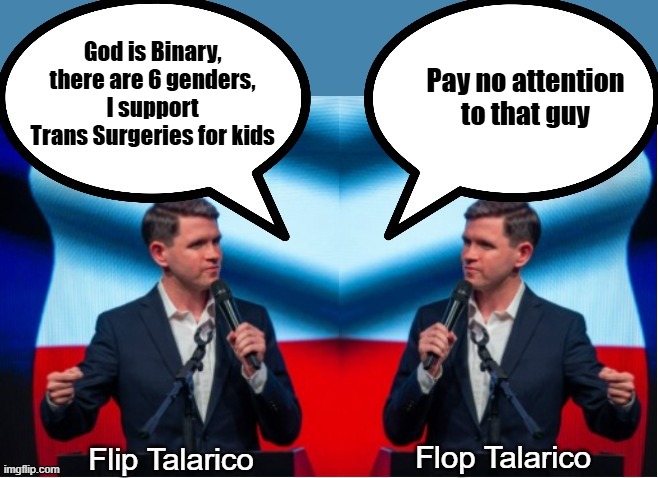 Two Faces Hard to decide which to slap first | God is Binary, there are 6 genders, I support Trans Surgeries for kids; Pay no attention to that guy | image tagged in talarico flip flop meme | made w/ Imgflip meme maker