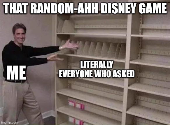 Empty shelf man | That random-ahh disney game; Me; Literally everyone who asked | image tagged in empty shelf man | made w/ Imgflip meme maker